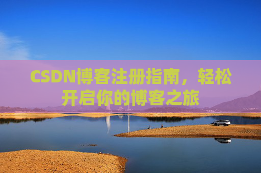 CSDN博客注册指南,轻松开启你的博客之旅 CSDN博客注册指南,轻松开启你的博客之旅